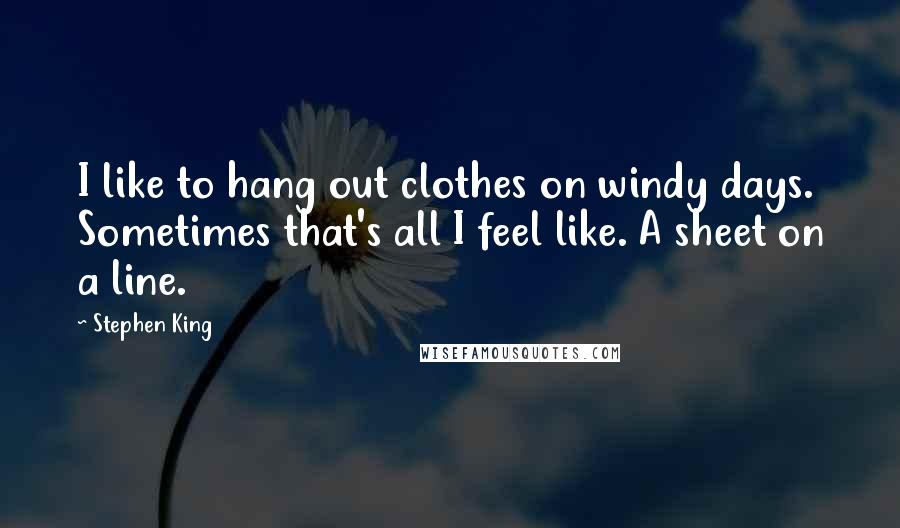Stephen King Quotes: I like to hang out clothes on windy days. Sometimes that's all I feel like. A sheet on a line.