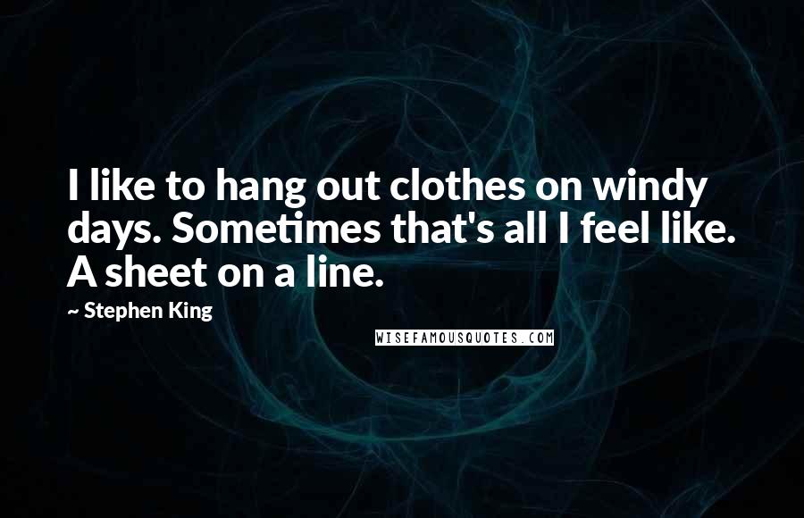 Stephen King Quotes: I like to hang out clothes on windy days. Sometimes that's all I feel like. A sheet on a line.