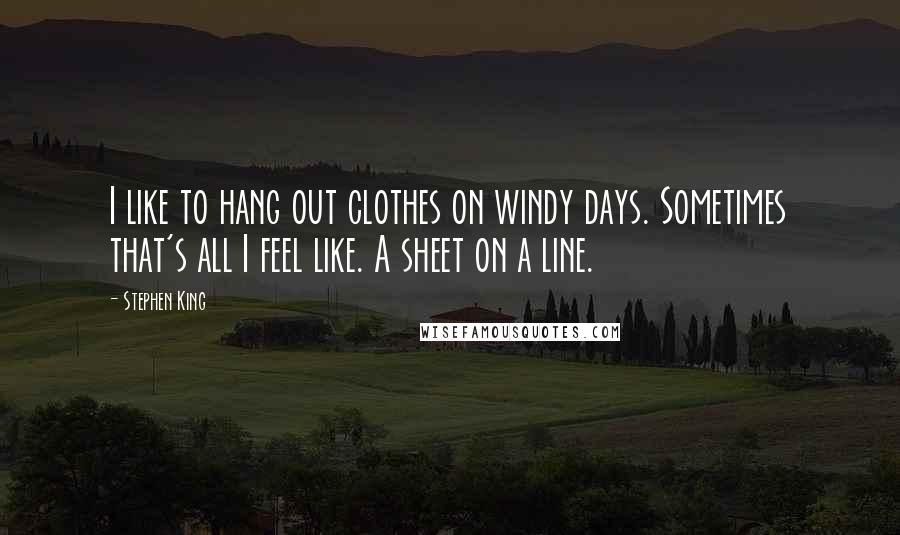 Stephen King Quotes: I like to hang out clothes on windy days. Sometimes that's all I feel like. A sheet on a line.