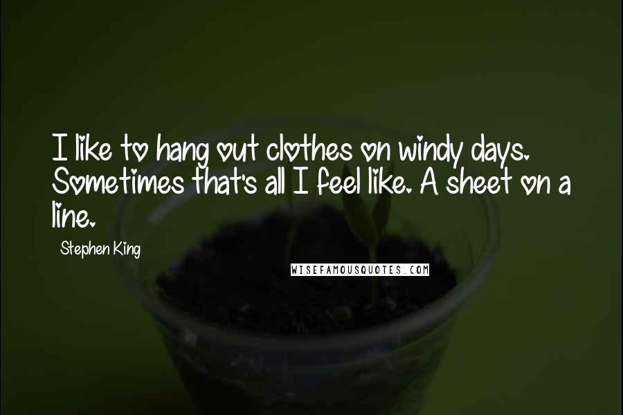 Stephen King Quotes: I like to hang out clothes on windy days. Sometimes that's all I feel like. A sheet on a line.