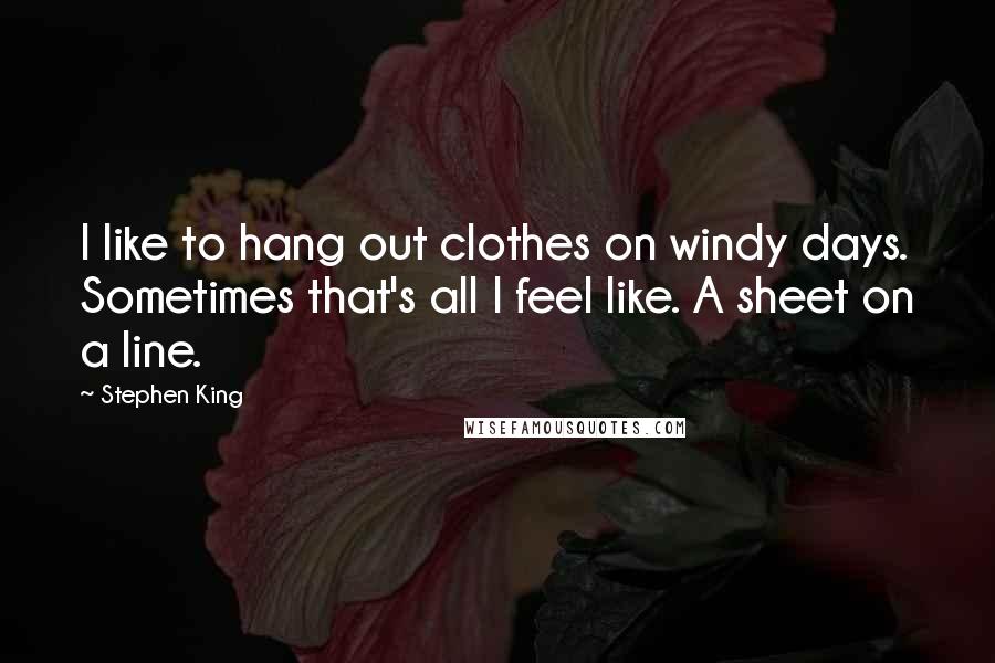 Stephen King Quotes: I like to hang out clothes on windy days. Sometimes that's all I feel like. A sheet on a line.