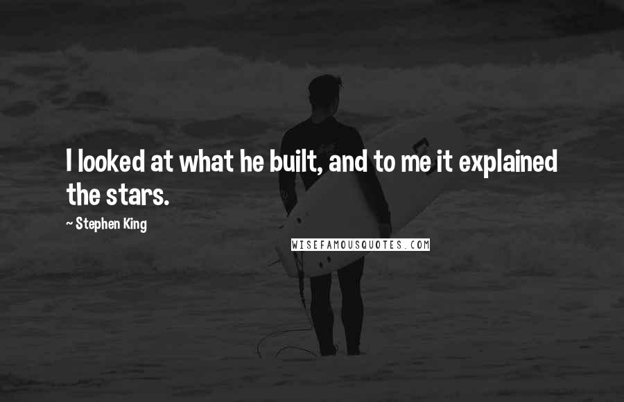 Stephen King Quotes: I looked at what he built, and to me it explained the stars.
