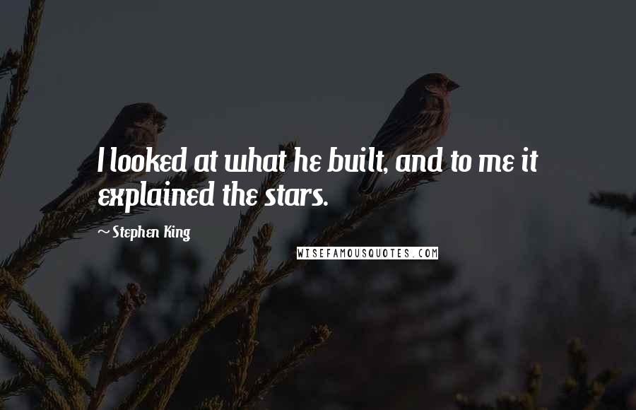 Stephen King Quotes: I looked at what he built, and to me it explained the stars.
