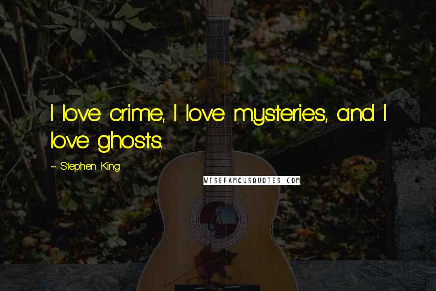 Stephen King Quotes: I love crime, I love mysteries, and I love ghosts.