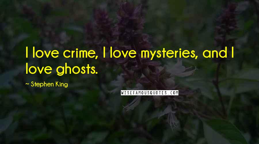 Stephen King Quotes: I love crime, I love mysteries, and I love ghosts.