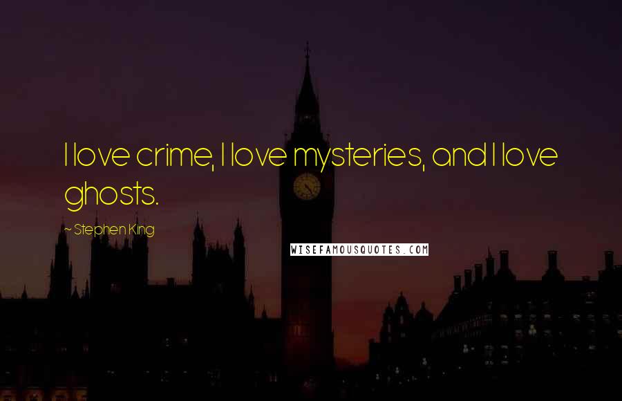 Stephen King Quotes: I love crime, I love mysteries, and I love ghosts.