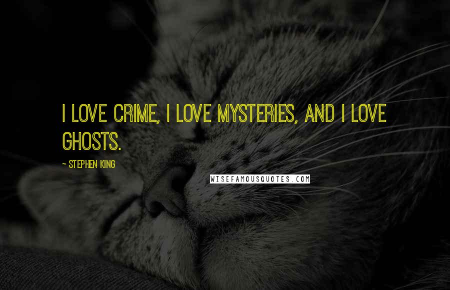 Stephen King Quotes: I love crime, I love mysteries, and I love ghosts.