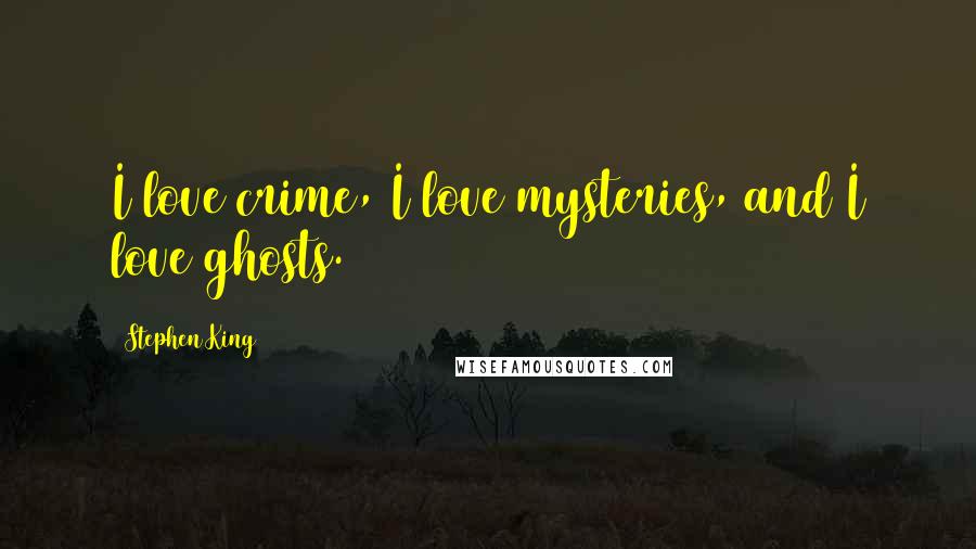 Stephen King Quotes: I love crime, I love mysteries, and I love ghosts.