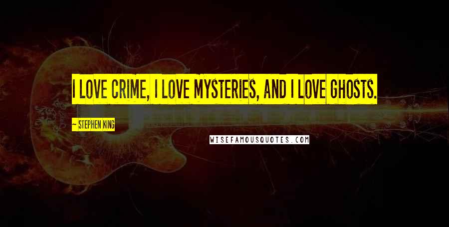 Stephen King Quotes: I love crime, I love mysteries, and I love ghosts.