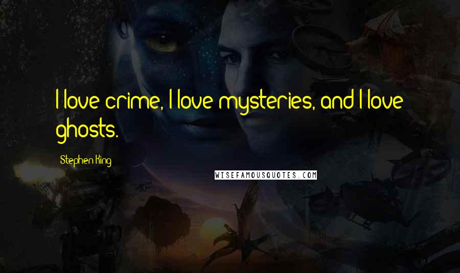 Stephen King Quotes: I love crime, I love mysteries, and I love ghosts.