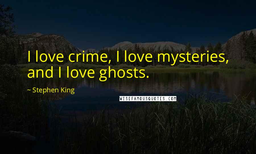 Stephen King Quotes: I love crime, I love mysteries, and I love ghosts.