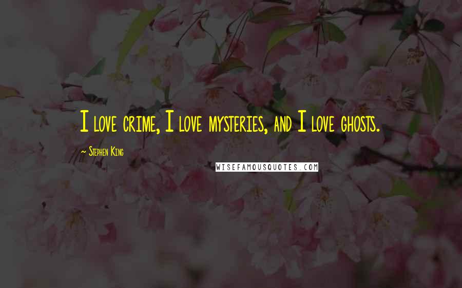 Stephen King Quotes: I love crime, I love mysteries, and I love ghosts.
