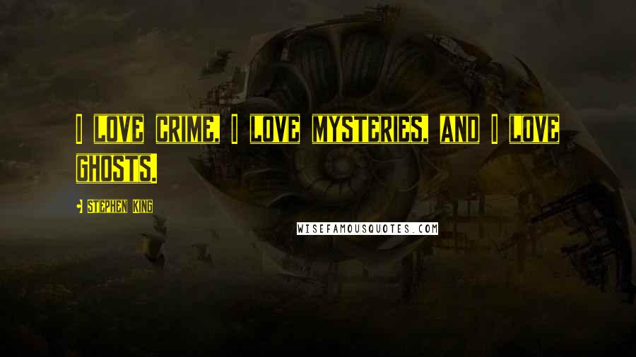 Stephen King Quotes: I love crime, I love mysteries, and I love ghosts.
