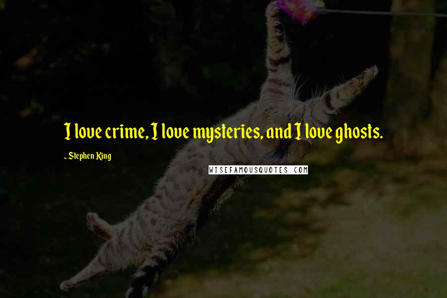Stephen King Quotes: I love crime, I love mysteries, and I love ghosts.