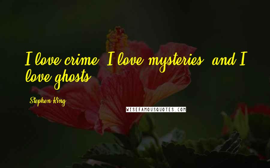 Stephen King Quotes: I love crime, I love mysteries, and I love ghosts.