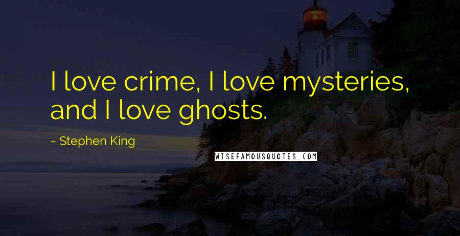 Stephen King Quotes: I love crime, I love mysteries, and I love ghosts.