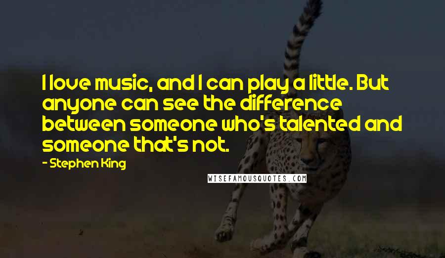 Stephen King Quotes: I love music, and I can play a little. But anyone can see the difference between someone who's talented and someone that's not.