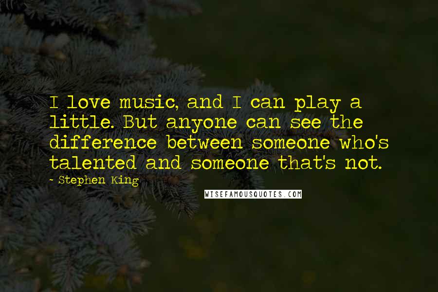 Stephen King Quotes: I love music, and I can play a little. But anyone can see the difference between someone who's talented and someone that's not.