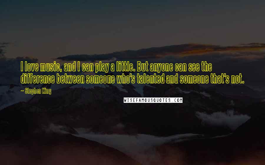 Stephen King Quotes: I love music, and I can play a little. But anyone can see the difference between someone who's talented and someone that's not.