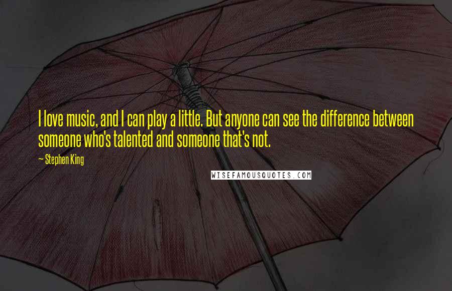 Stephen King Quotes: I love music, and I can play a little. But anyone can see the difference between someone who's talented and someone that's not.