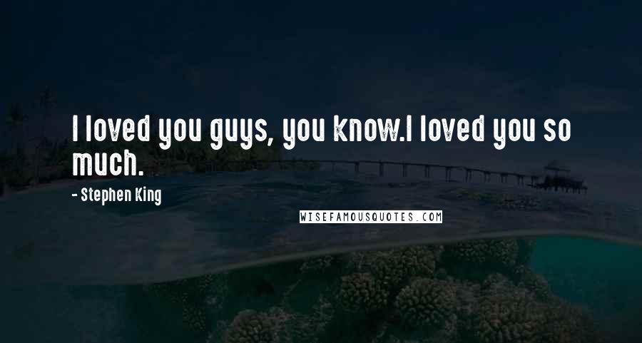 Stephen King Quotes: I loved you guys, you know.I loved you so much.