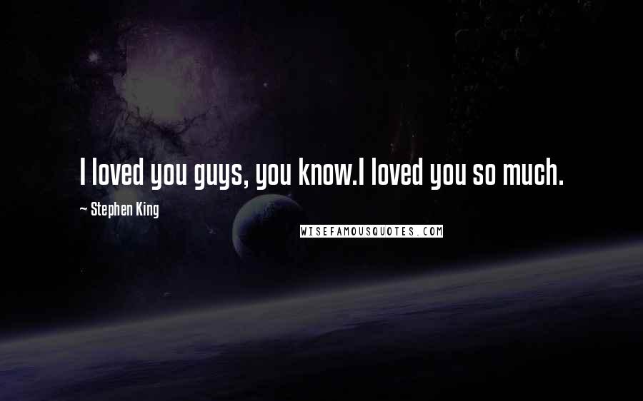 Stephen King Quotes: I loved you guys, you know.I loved you so much.