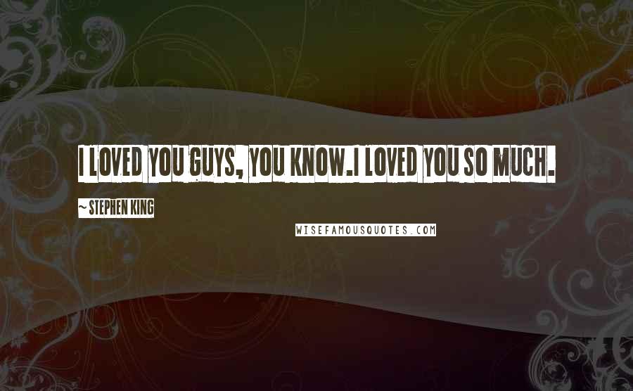 Stephen King Quotes: I loved you guys, you know.I loved you so much.