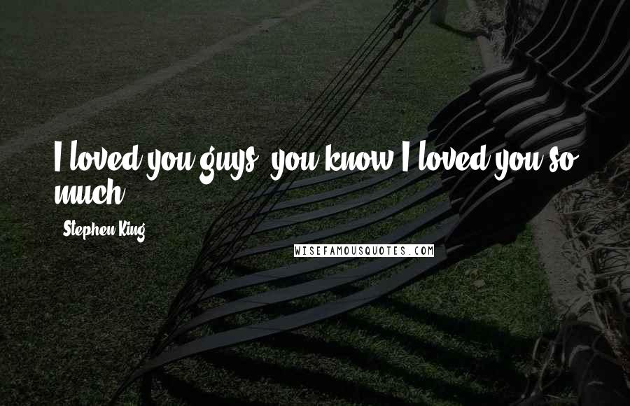 Stephen King Quotes: I loved you guys, you know.I loved you so much.