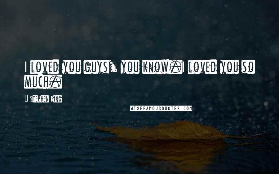 Stephen King Quotes: I loved you guys, you know.I loved you so much.