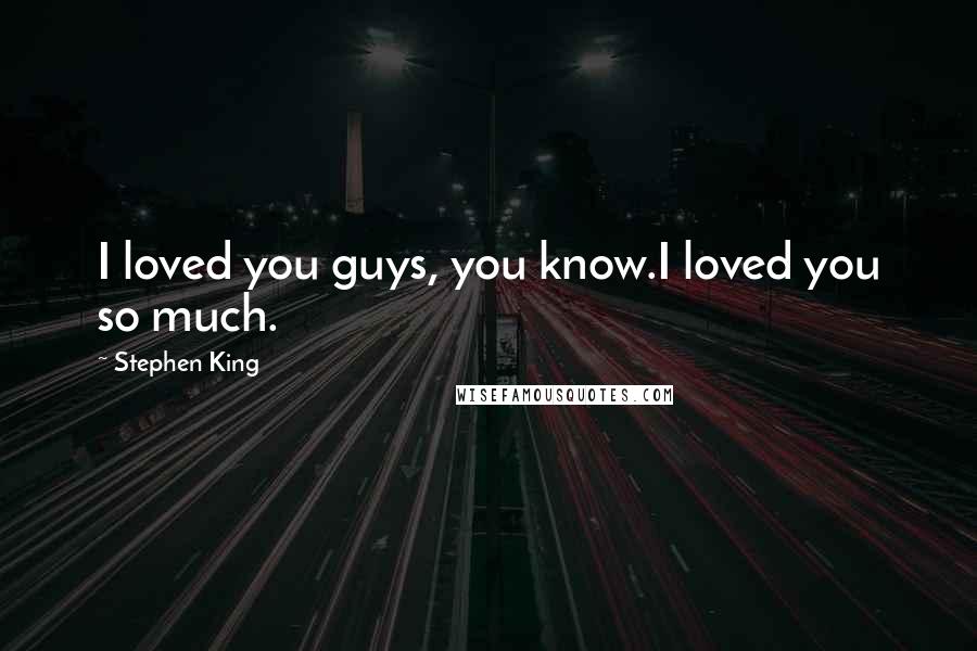 Stephen King Quotes: I loved you guys, you know.I loved you so much.