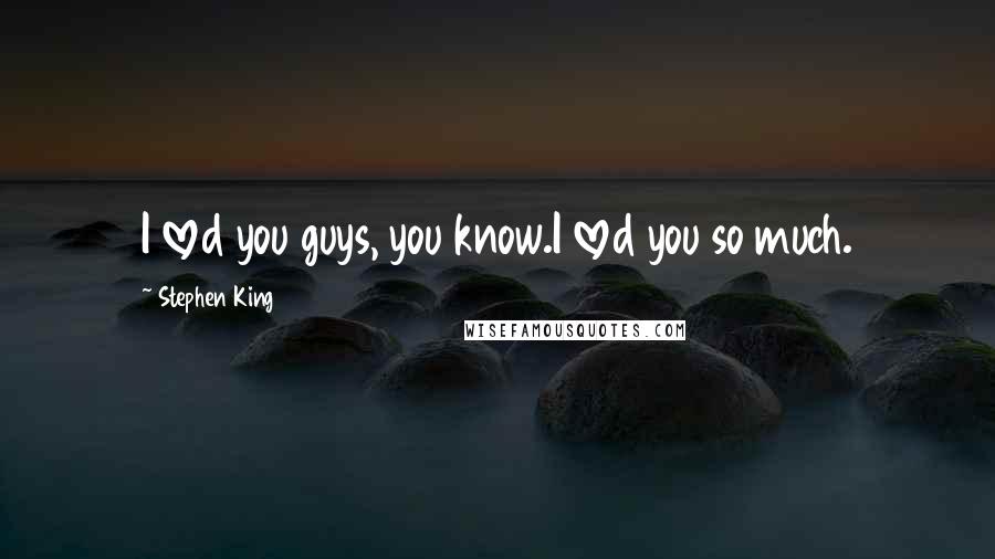 Stephen King Quotes: I loved you guys, you know.I loved you so much.