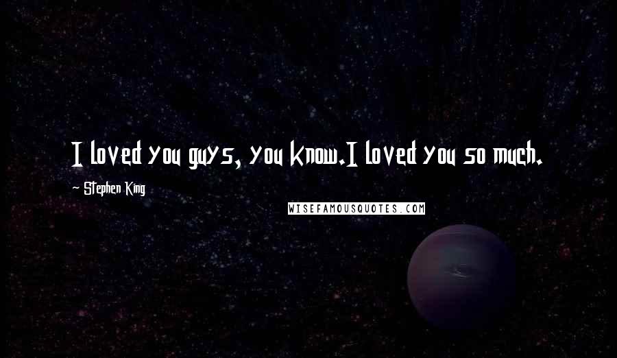 Stephen King Quotes: I loved you guys, you know.I loved you so much.