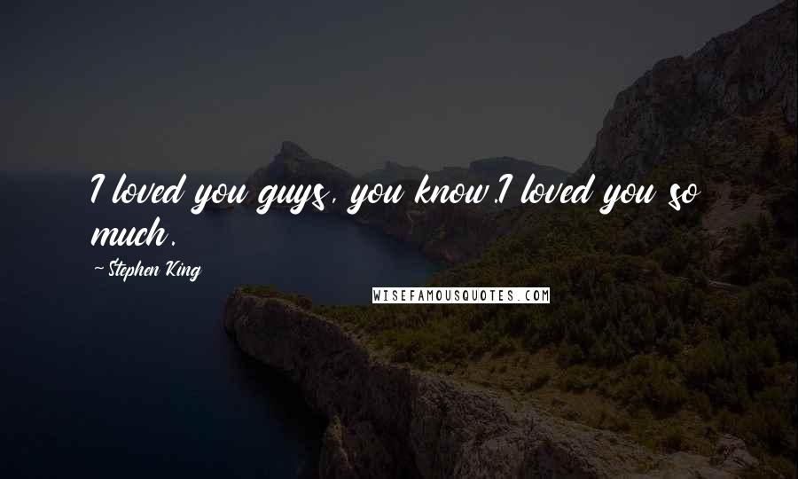 Stephen King Quotes: I loved you guys, you know.I loved you so much.