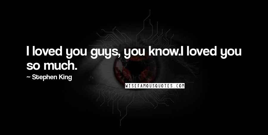 Stephen King Quotes: I loved you guys, you know.I loved you so much.