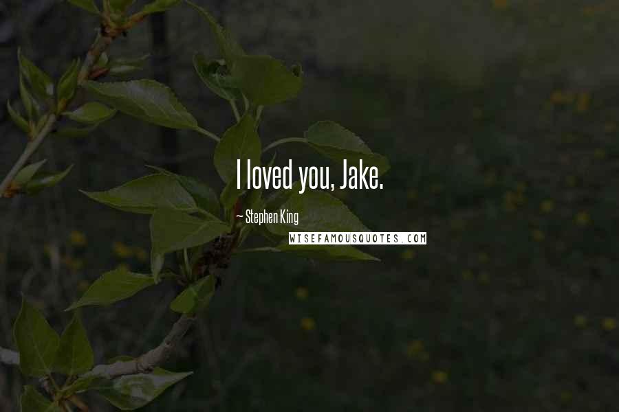 Stephen King Quotes: I loved you, Jake.