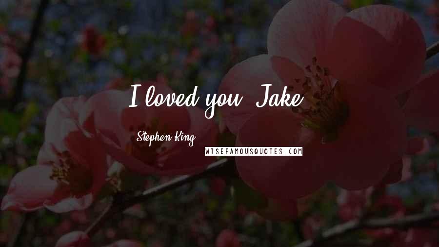 Stephen King Quotes: I loved you, Jake.