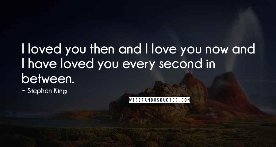 Stephen King Quotes: I loved you then and I love you now and I have loved you every second in between.