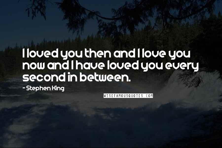Stephen King Quotes: I loved you then and I love you now and I have loved you every second in between.