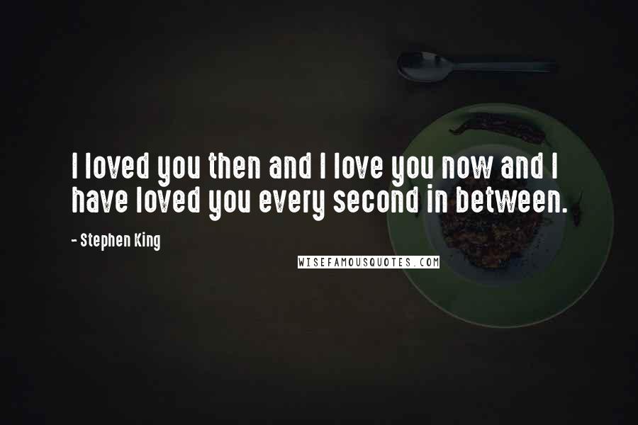 Stephen King Quotes: I loved you then and I love you now and I have loved you every second in between.