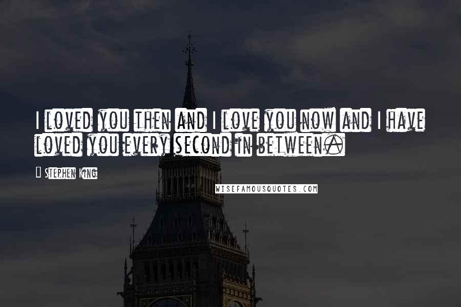 Stephen King Quotes: I loved you then and I love you now and I have loved you every second in between.