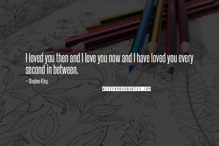 Stephen King Quotes: I loved you then and I love you now and I have loved you every second in between.