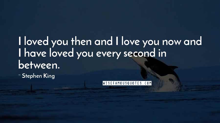 Stephen King Quotes: I loved you then and I love you now and I have loved you every second in between.