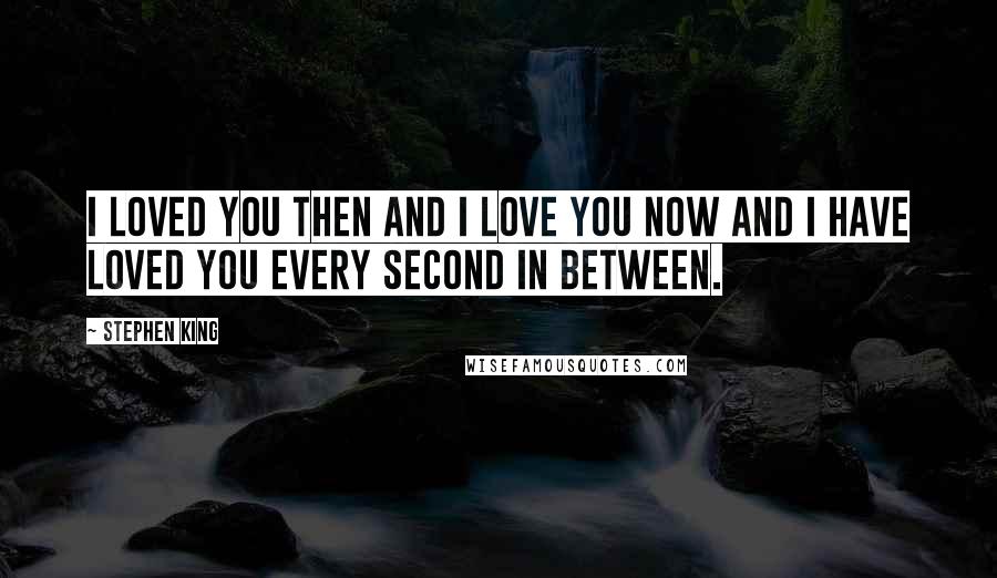 Stephen King Quotes: I loved you then and I love you now and I have loved you every second in between.