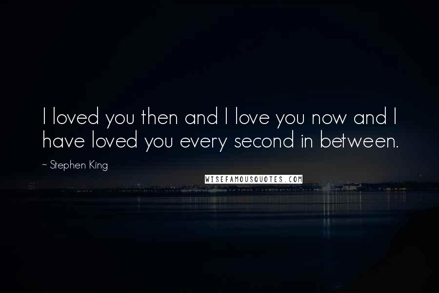 Stephen King Quotes: I loved you then and I love you now and I have loved you every second in between.