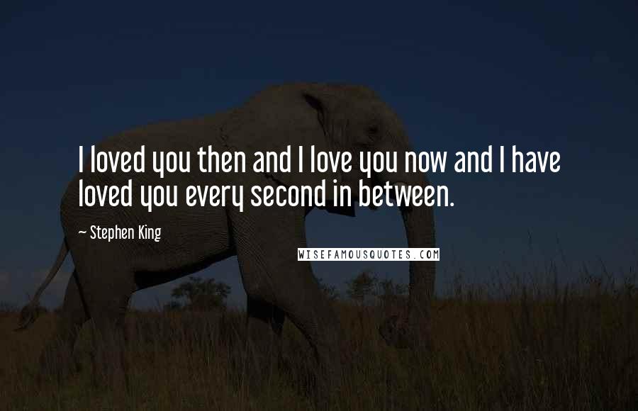 Stephen King Quotes: I loved you then and I love you now and I have loved you every second in between.