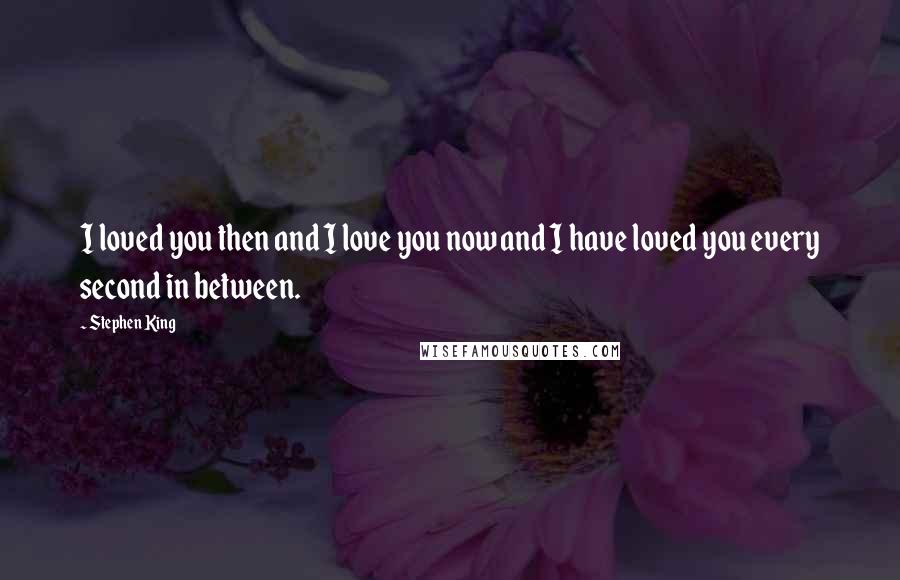 Stephen King Quotes: I loved you then and I love you now and I have loved you every second in between.