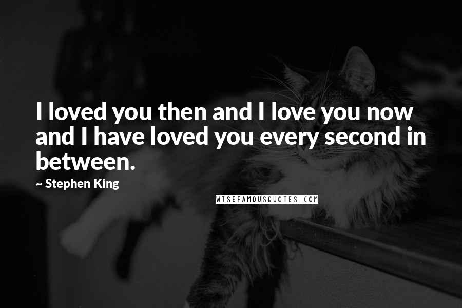 Stephen King Quotes: I loved you then and I love you now and I have loved you every second in between.