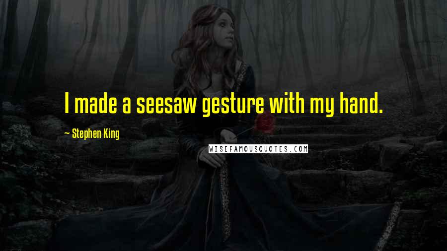 Stephen King Quotes: I made a seesaw gesture with my hand.