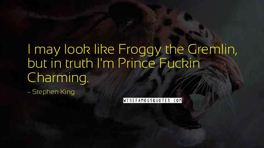 Stephen King Quotes: I may look like Froggy the Gremlin, but in truth I'm Prince Fuckin Charming.