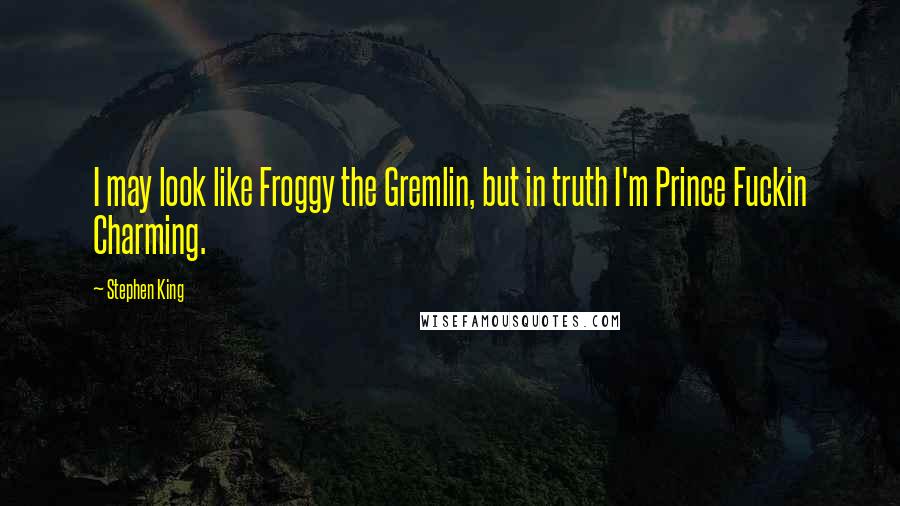 Stephen King Quotes: I may look like Froggy the Gremlin, but in truth I'm Prince Fuckin Charming.
